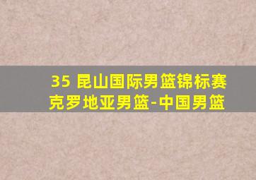 35 昆山国际男篮锦标赛 克罗地亚男篮-中国男篮
